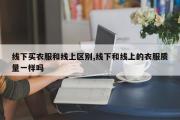 线下买衣服和线上区别,线下和线上的衣服质量一样吗