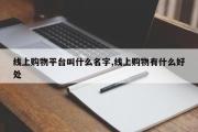 线上购物平台叫什么名字,线上购物有什么好处