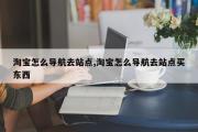 淘宝怎么导航去站点,淘宝怎么导航去站点买东西