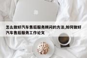 怎么做好汽车售后服务顾问的方法,如何做好汽车售后服务工作论文