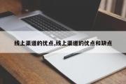 线上渠道的优点,线上渠道的优点和缺点