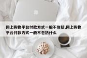 网上购物平台付款方式一般不包括,网上购物平台付款方式一般不包括什么