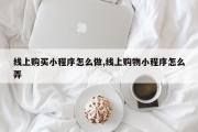 线上购买小程序怎么做,线上购物小程序怎么弄