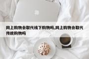 网上购物会取代线下购物吗,网上购物会取代传统购物吗