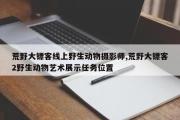 荒野大镖客线上野生动物摄影师,荒野大镖客2野生动物艺术展示任务位置