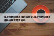 线上购物网络直播网络带货,线上购物网络直播网络带货是真的吗