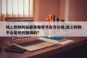 线上购物网站都有哪些平台可以用,线上购物平台是如何赚钱的?
