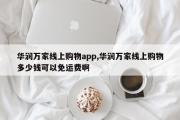 华润万家线上购物app,华润万家线上购物多少钱可以免运费啊