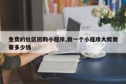 免费的社区团购小程序,做一个小程序大概需要多少钱