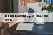 线上购物平台有哪些app,线上购物小程序有哪些
