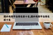 国内电商平台排名前十名,国内电商平台排名前十名