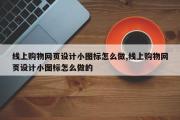 线上购物网页设计小图标怎么做,线上购物网页设计小图标怎么做的