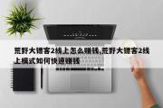 荒野大镖客2线上怎么赚钱,荒野大镖客2线上模式如何快速赚钱