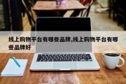 线上购物平台有哪些品牌,线上购物平台有哪些品牌好