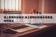 线上购物的优缺点,线上购物的优缺点用英语如何表达