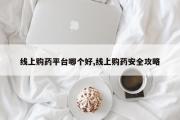 线上购药平台哪个好,线上购药安全攻略