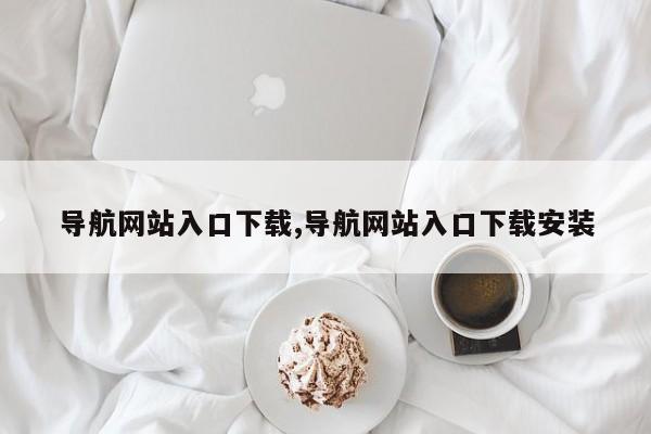 导航网站入口下载,导航网站入口下载安装
