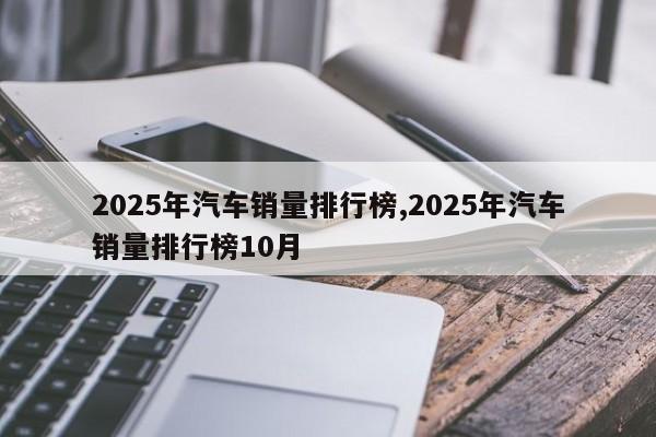 2025年汽车销量排行榜,2025年汽车销量排行榜10月