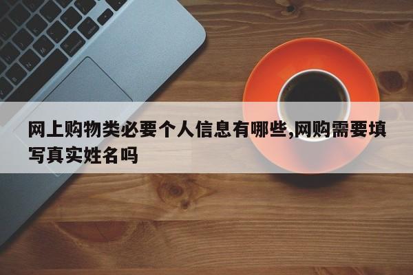 网上购物类必要个人信息有哪些,网购需要填写真实姓名吗