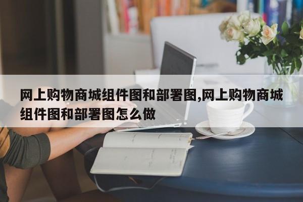 网上购物商城组件图和部署图,网上购物商城组件图和部署图怎么做